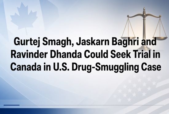 Gurtej Smagh, Jaskarn Baghri and Ravinder Dhanda Could Seek Trial in Canada in U.S. Drug-Smuggling Case